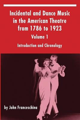 Incidental and Dance Music in the American Theatre from 1786 to 1923: Volume 1, Introduction and Chronology by Franceschina, John