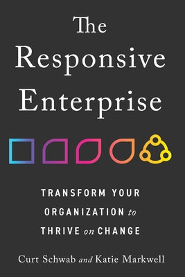 The Responsive Enterprise: Transform Your Organization to Thrive on Change by Schwab, Curt