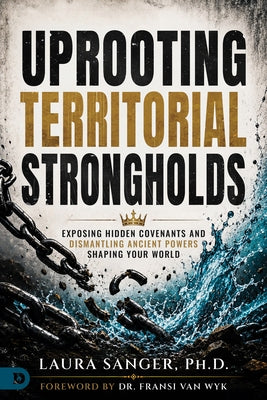 Uprooting Territorial Strongholds: Exposing Hidden Covenants and Dismantling Ancient Powers Shaping Your World by Sanger, Laura