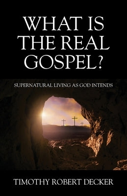 What Is The Real Gospel? Supernatural Living as God Intends by Decker, Timothy Robert