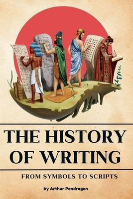 The history of Writing: From Symbols to Scripts by Pendragon, Arthur