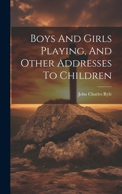 Boys And Girls Playing, And Other Addresses To Children by John Charles Ryle (Bp of Liverpool )