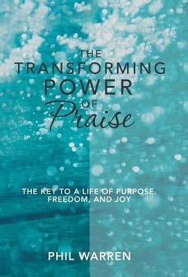 The Transforming Power of Praise: The Key to a Life of Purpose, Freedom, and Joy by Warren, Phil