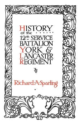 HISTORY OF THE 12th SERVICE BATTALION YORK & LANCASTER REGIMENT by Sparling, Richard A.