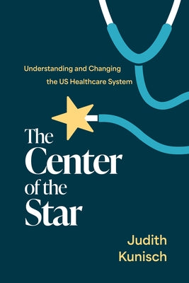 The Center of the Star: Understanding and Changing the Us Healthcare System by Kunisch, Judith
