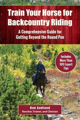 Train Your Horse for the Backcountry: A Comprehensive Guide for Getting Beyond the Round Pen by Aadland, Dan