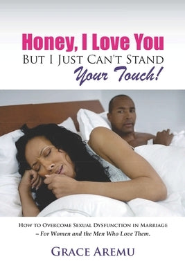 Honey, I Love You But I Just Can't Stand Your Touch!: How To Overcome Sexual Dysfunction In Marriage - For Women and the Men Who Love Them. by Aremu, Grace