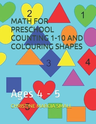 Math for Preschool Counting 1-10 and Colouring Shapes: Ages 4 - 5 by Small, Christine Marcia