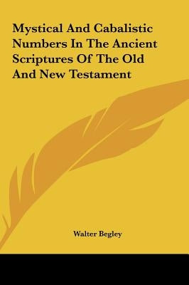 Mystical And Cabalistic Numbers In The Ancient Scriptures Of The Old And New Testament by Begley, Walter