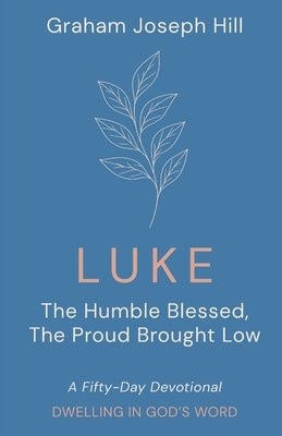 Luke: The Humble Blessed, the Proud Brought Low: A Fifty-Day Devotional by Hill, Graham Joseph