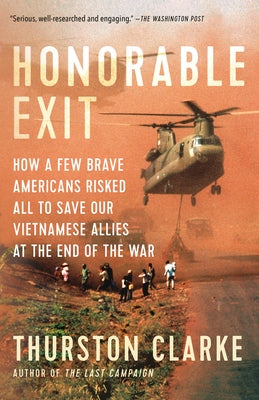 Honorable Exit: How a Few Brave Americans Risked All to Save Our Vietnamese Allies at the End of the War by Clarke, Thurston