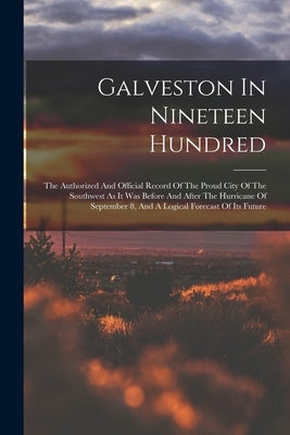 Galveston In Nineteen Hundred: The Authorized And Official Record Of The Proud City Of The Southwest As It Was Before And After The Hurricane Of Sept by Anonymous