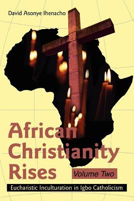 African Christianity Rises Volume Two: Eucharistic Inculturation in Igbo Catholicism by Ihenacho, David Asonye