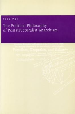 The Political Philosophy of Poststructuralist Anarchism by May, Todd