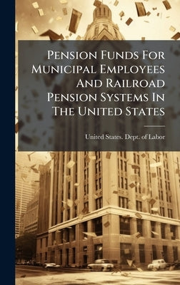 Pension Funds For Municipal Employees And Railroad Pension Systems In The United States by United States Dept of Labor