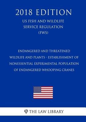 Endangered and Threatened Wildlife and Plants - Establishment of Nonessential Experimental Population of Endangered Whooping Cranes (US Fish and Wildl by The Law Library