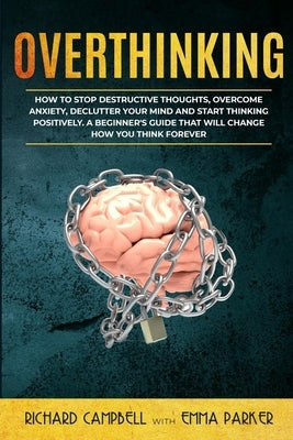 Overthinking: How to Stop Destructive Thoughts, Overcome Anxiety, Declutter Your Mind and Start Thinking Positively. A Beginner's Gu by Parker, Emma