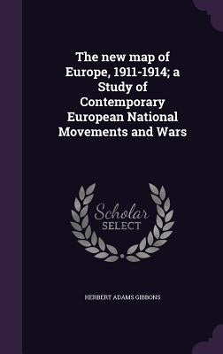 The new map of Europe, 1911-1914; a Study of Contemporary European National Movements and Wars by Gibbons, Herbert Adams