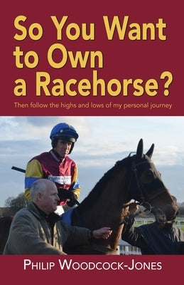 So you want to own a racehorse?: Then follow the highs and lows of my personal journey by Woodcock, Philip