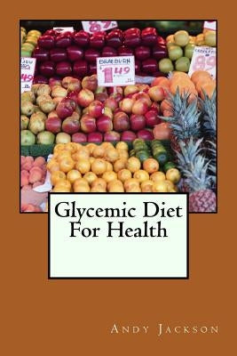 Glycemic Diet For Health: Using The Glycemic Index Diet Plan To Lose Weight Fa by Jackson, Andy