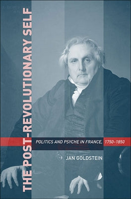 Post-Revolutionary Self: Politics and Psyche in France, 1750-1850 by Goldstein, Jan