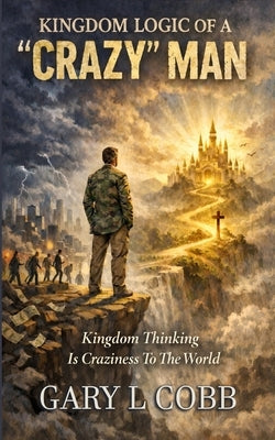 Kingdom Logic of a Crazy Man: Kingdom Thinking is Craziness to the World by Cobb, Gary L.