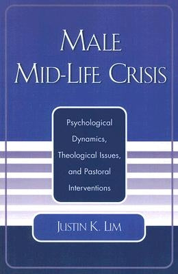 Male Mid-Life Crisis: Psychological Dynamics, Theological Issues, and Pastoral Intervention by Lim, Justin K.