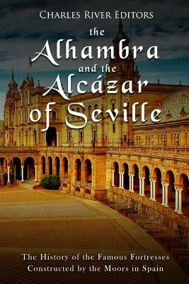 The Alhambra and the Alcázar of Seville: The History of the Famous Fortresses Constructed by the Moors in Spain by Charles River Editors