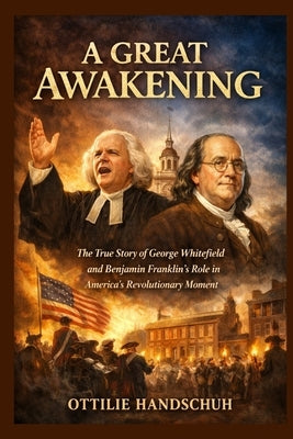 A Great Awakening: The True Story of George Whitefield and Benjamin Franklin's Role in America's Revolutionary Moment by Handschuh, Ottilie