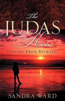 The Judas Kiss...Healing From Betrayal by Ward, Sandra