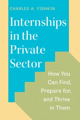 Internships in the Private Sector: How You Can Find, Prepare For, and Thrive in Them by Fishkin, Charles A.