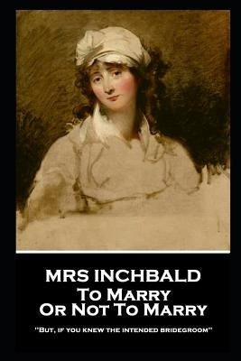 Mrs Inchbald - To Marry Or Not To Marry: 'But if you knew the intended bridgegroom'' by Inchbald