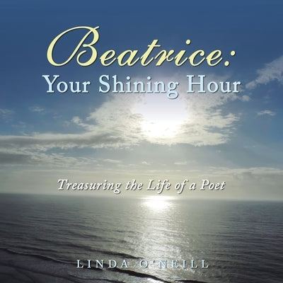 Beatrice: Your Shining Hour: Treasuring the Life of a Poet by O'Neill, Linda