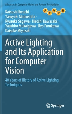 Active Lighting and Its Application for Computer Vision: 40 Years of History of Active Lighting Techniques by Ikeuchi, Katsushi