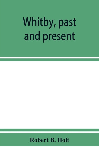 Whitby, past and present by B. Holt, Robert