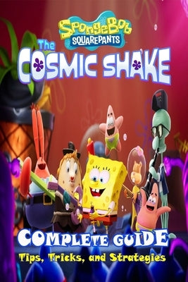 SpongeBob SquarePants: The Cosmic Shake Complete Guide: Tips, Tricks, Strategies and More by Ora D Milton