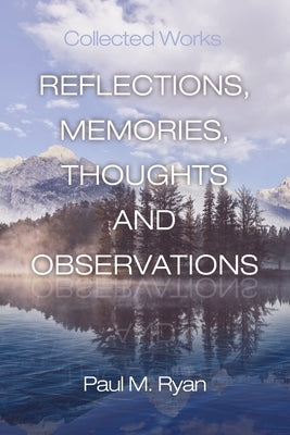 Reflections, Memories, Thoughts and Observations: Collected Works by Ryan, Paul M.