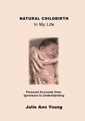 NATURAL CHILDBIRTH In My Life: Personal Accounts from Ignorance to Understanding by Young, Julie Ann