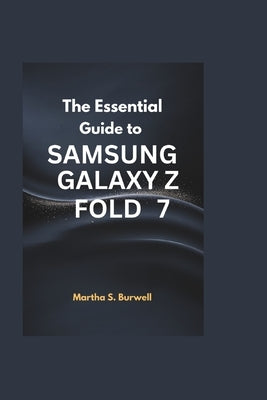 The Essential Guide to Samsung Galaxy Z Fold 7: Step-by-step Instructions and Tips to Navigate, Customize, and Maximize the Power of Your Foldable Dev by S. Burwell, Martha