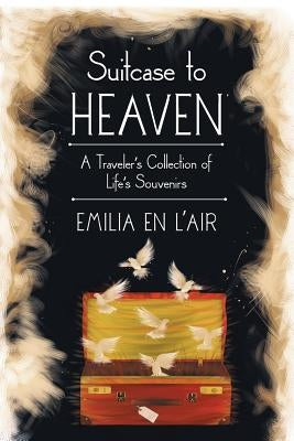Suitcase to Heaven: A Traveler's Collection of Life's Souvenirs by Emilia En L'Air