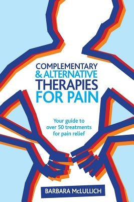 Complementary & Alternative Therapies for Pain: Your guide to over 50 treatments for pain relief by McLullich, Barbara Louisa