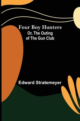 Four Boy Hunters; Or, The Outing of the Gun Club by Stratemeyer, Edward