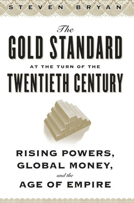 The Gold Standard at the Turn of the Twentieth Century: Rising Powers, Global Money, and the Age of Empire by Bryan, Steven