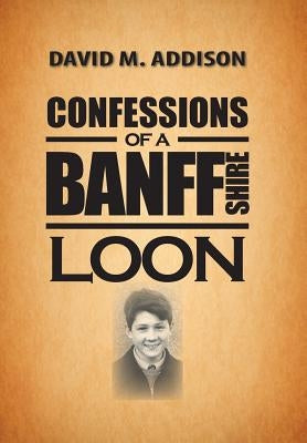 Confessions of a Banffshire Loon by Addison, David M.