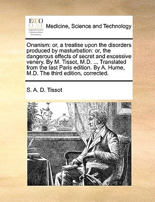 Onanism: Or, a Treatise Upon the Disorders Produced by Masturbation: Or, the Dangerous Effects of Secret and Excessive Venery. by Tissot, S. A. D.