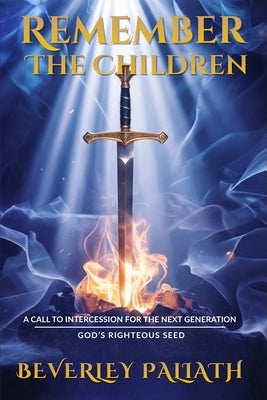 Remember the Children: A Call to Intercession for the Next Generation: God's Righteous Seed by Paliath, Beverley