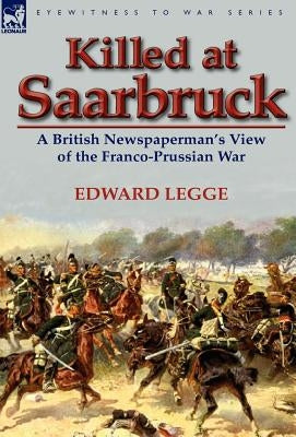 Killed at Saarbruck: A British Newspaperman's View of the Franco-Prussian War by Legge, Edward