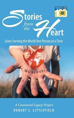 Stories from the Heart: Lions Serving the World One Person at a Time: A Centennial Legacy Project by Littlefield, Robert S.