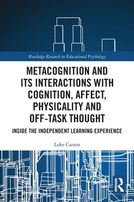 Metacognition and Its Interactions with Cognition, Affect, Physicality and Off-Task Thought: Inside the Independent Learning Experience by Carson, Luke