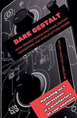 Dark Gestalt: How Brands Hijack Emotions, Distort Perception, and Manufacture Desire by Biletskyi-Volokh, Anton